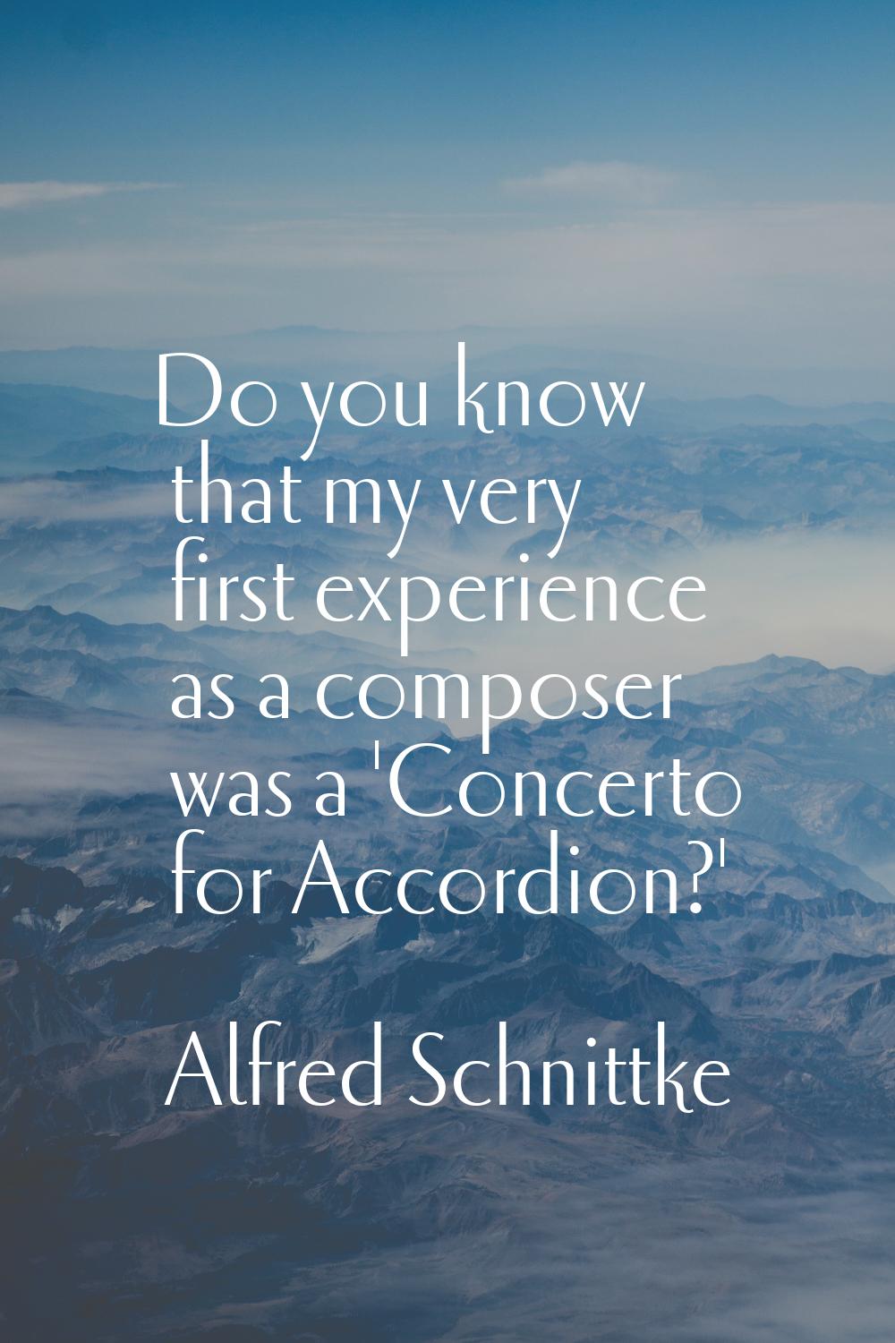 Do you know that my very first experience as a composer was a 'Concerto for Accordion?'