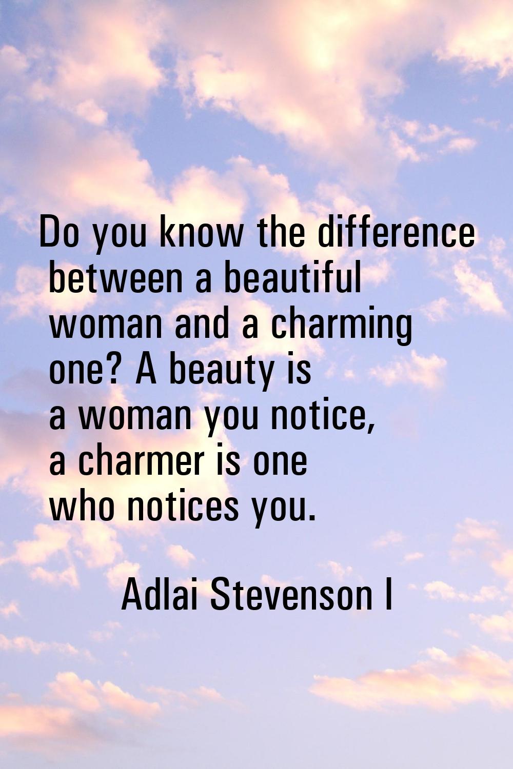 Do you know the difference between a beautiful woman and a charming one? A beauty is a woman you no