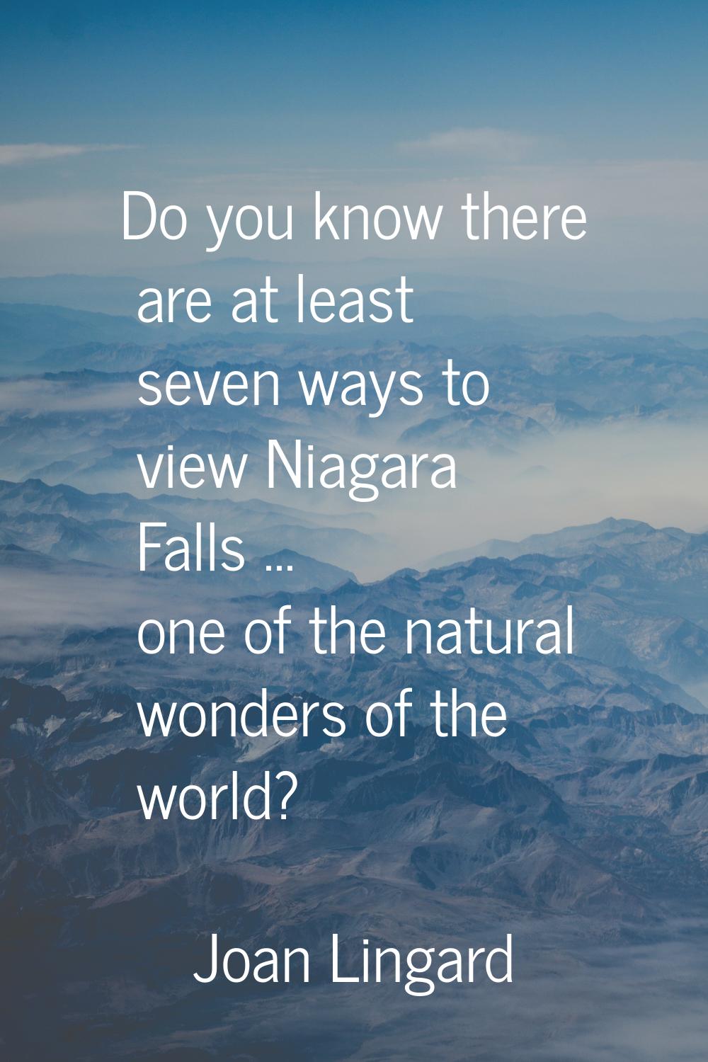 Do you know there are at least seven ways to view Niagara Falls ... one of the natural wonders of t
