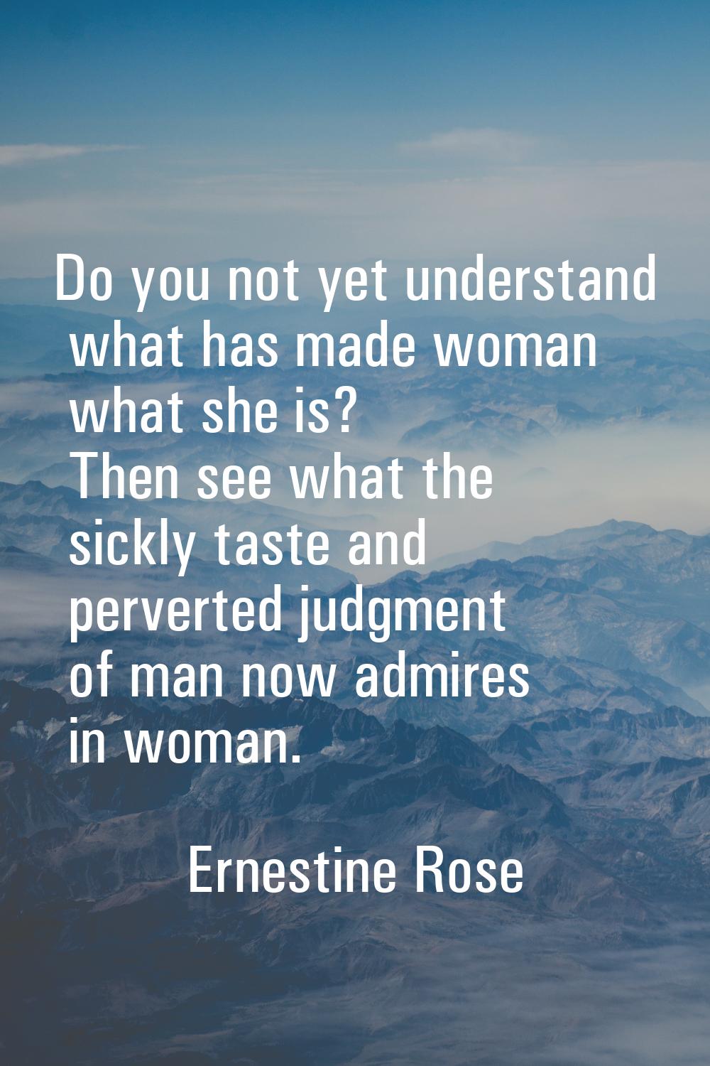 Do you not yet understand what has made woman what she is? Then see what the sickly taste and perve
