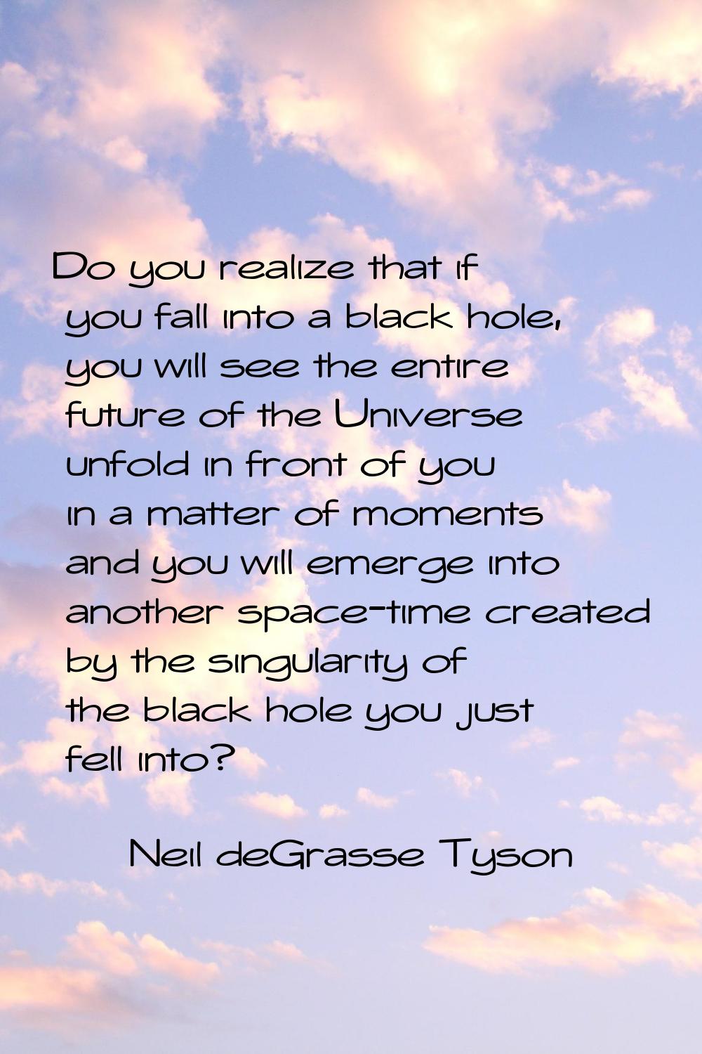 Do you realize that if you fall into a black hole, you will see the entire future of the Universe u