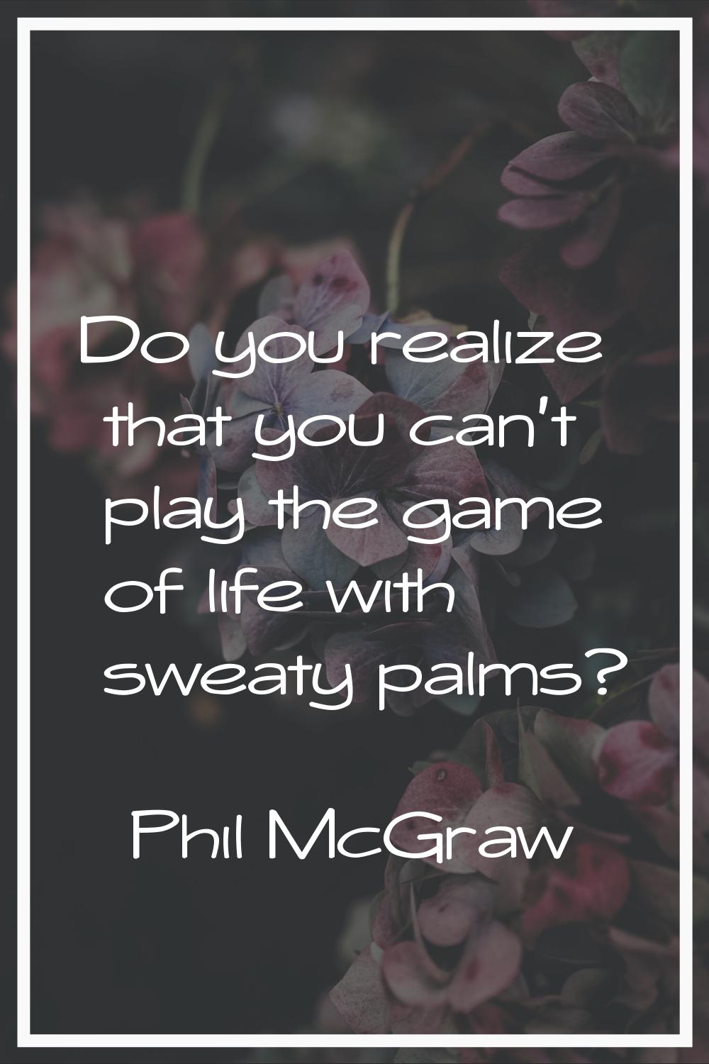 Do you realize that you can't play the game of life with sweaty palms?