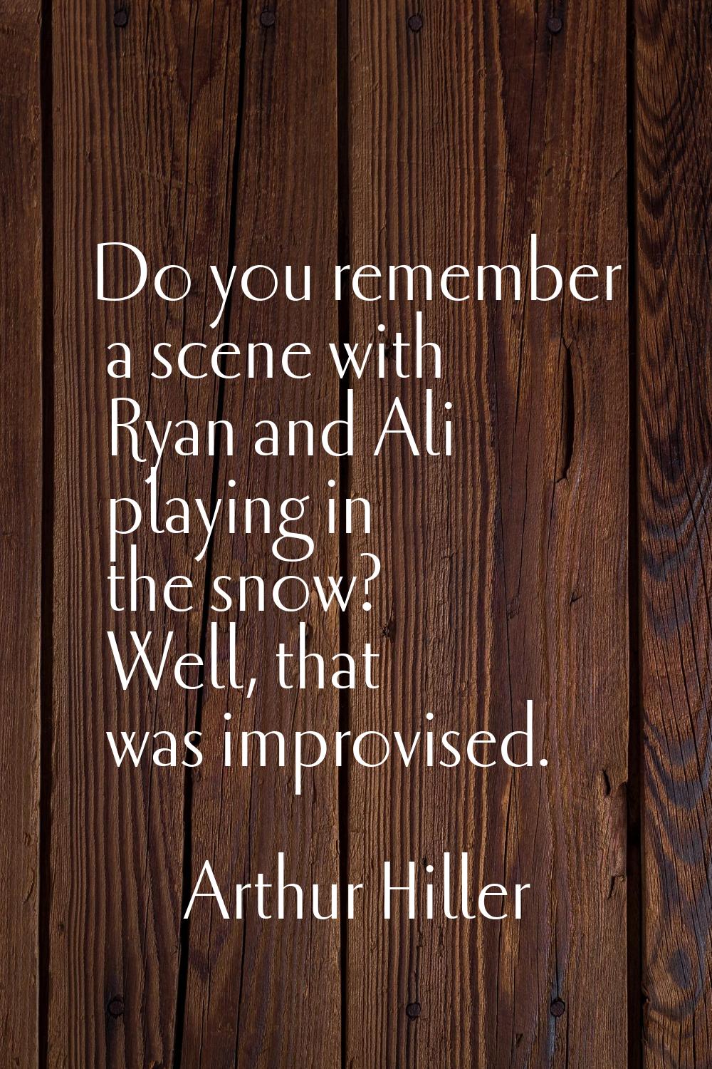 Do you remember a scene with Ryan and Ali playing in the snow? Well, that was improvised.