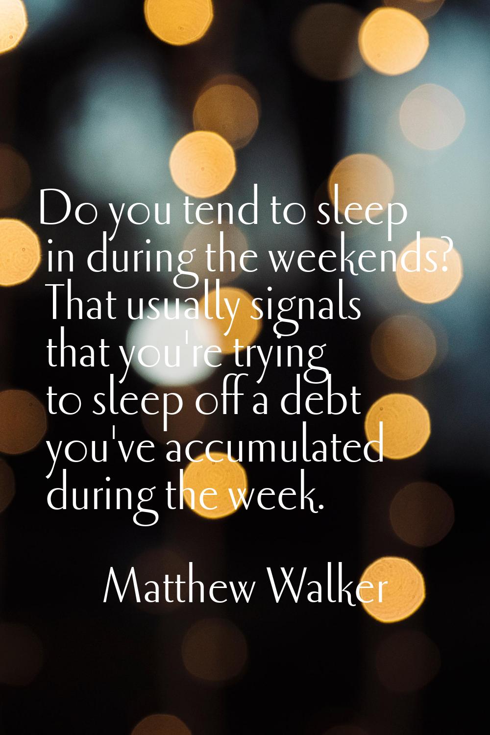 Do you tend to sleep in during the weekends? That usually signals that you're trying to sleep off a