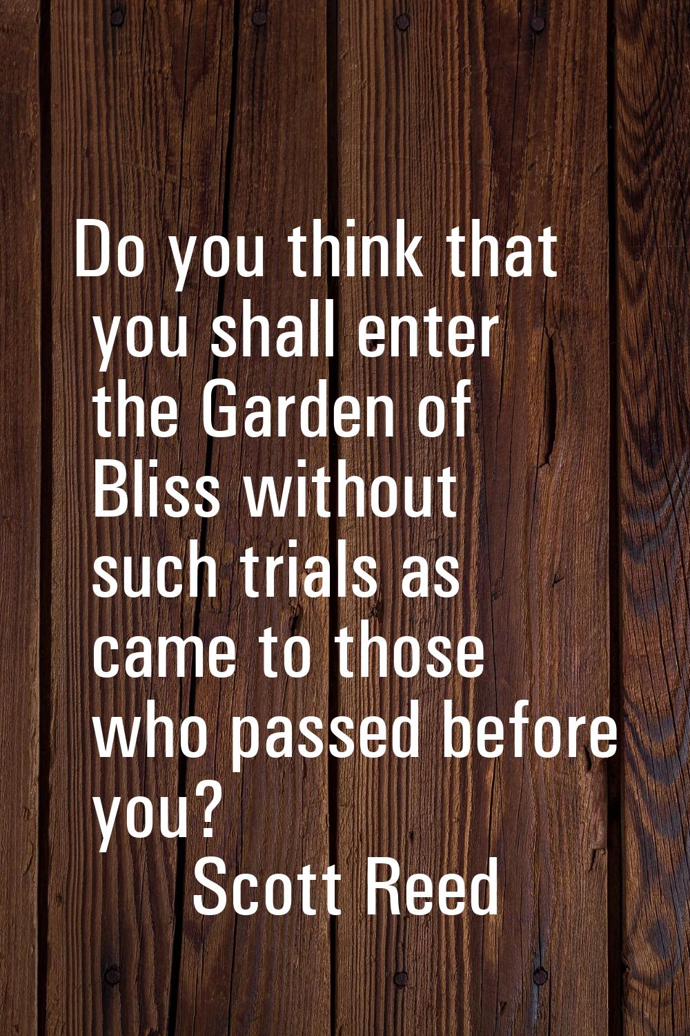 Do you think that you shall enter the Garden of Bliss without such trials as came to those who pass