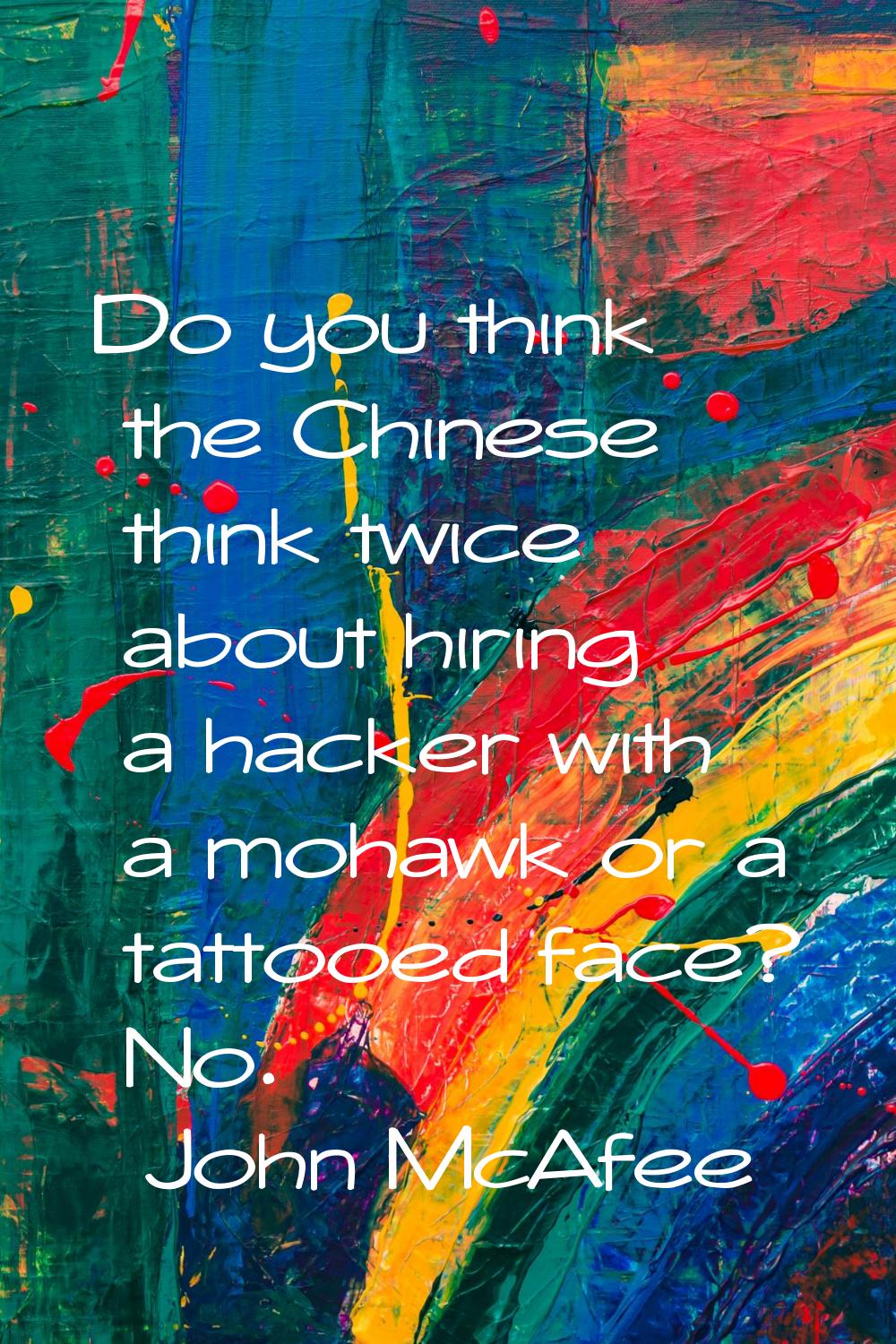 Do you think the Chinese think twice about hiring a hacker with a mohawk or a tattooed face? No.