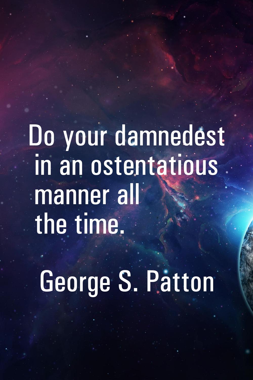 Do your damnedest in an ostentatious manner all the time.