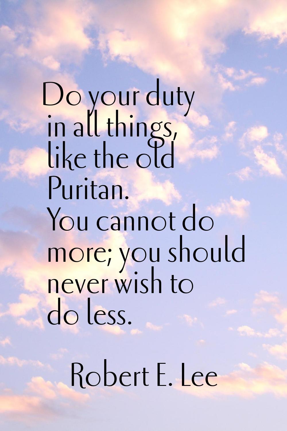 Do your duty in all things, like the old Puritan. You cannot do more; you should never wish to do l
