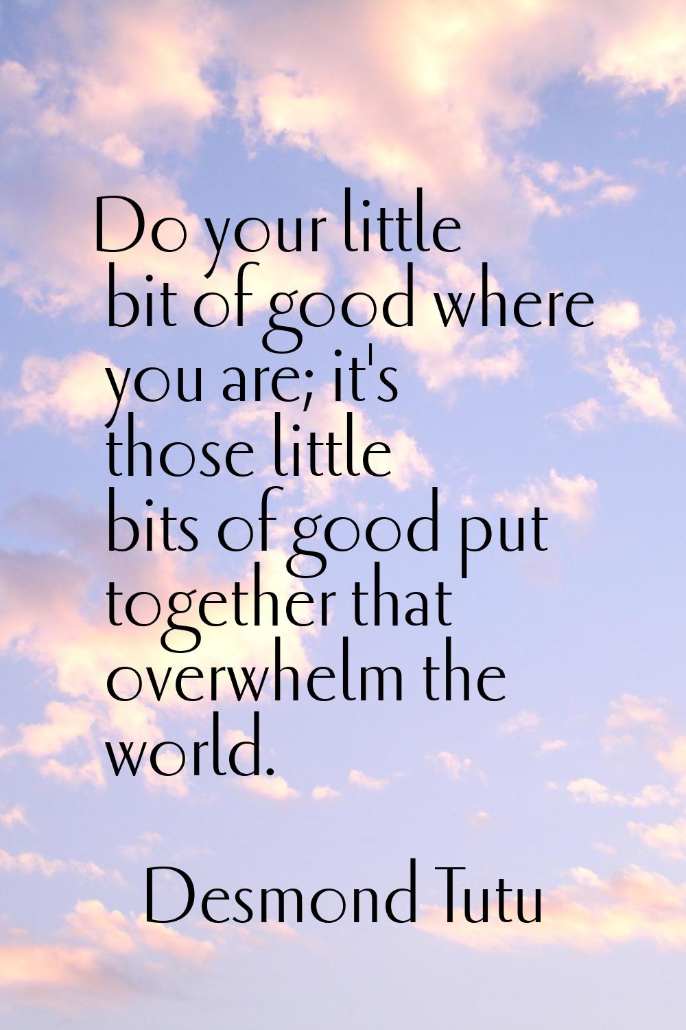 Do your little bit of good where you are; it's those little bits of good put together that overwhel