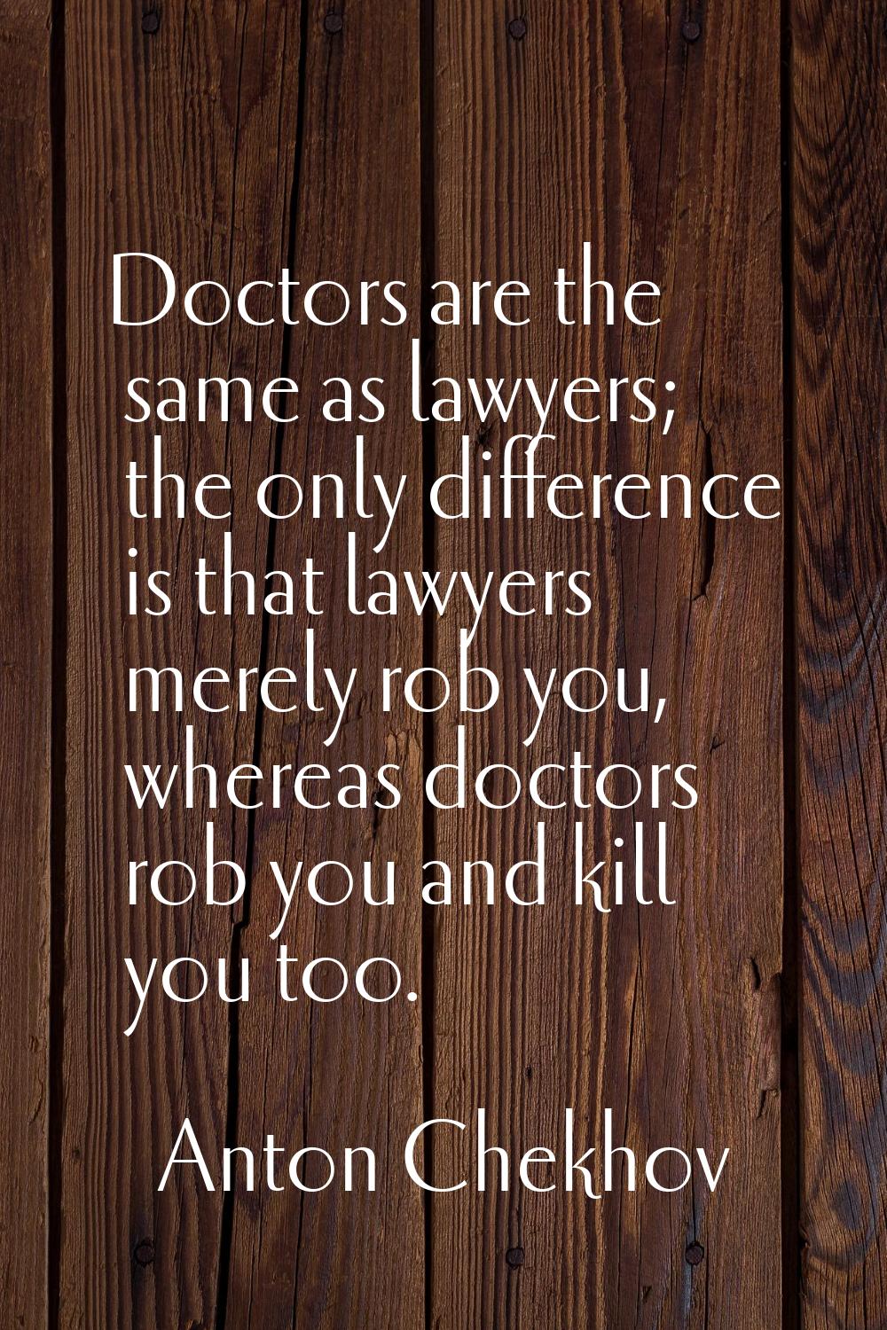 Doctors are the same as lawyers; the only difference is that lawyers merely rob you, whereas doctor