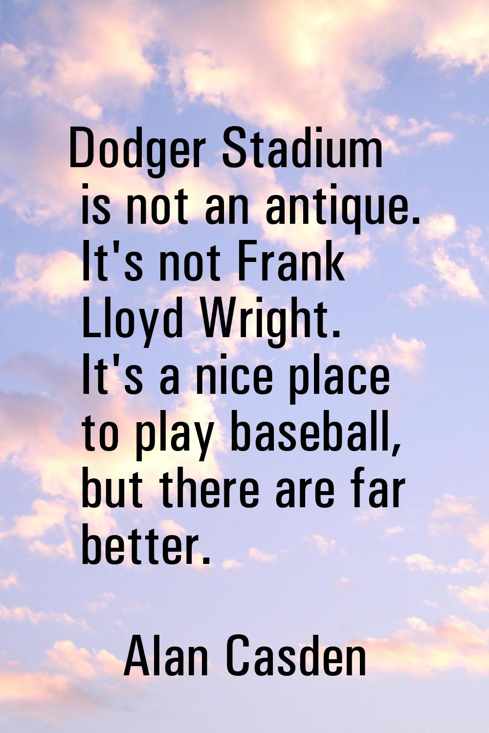 Dodger Stadium is not an antique. It's not Frank Lloyd Wright. It's a nice place to play baseball, 