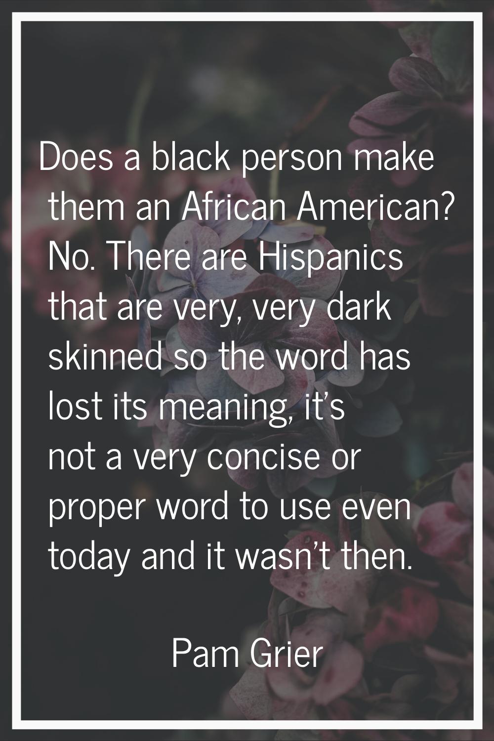 Does a black person make them an African American? No. There are Hispanics that are very, very dark