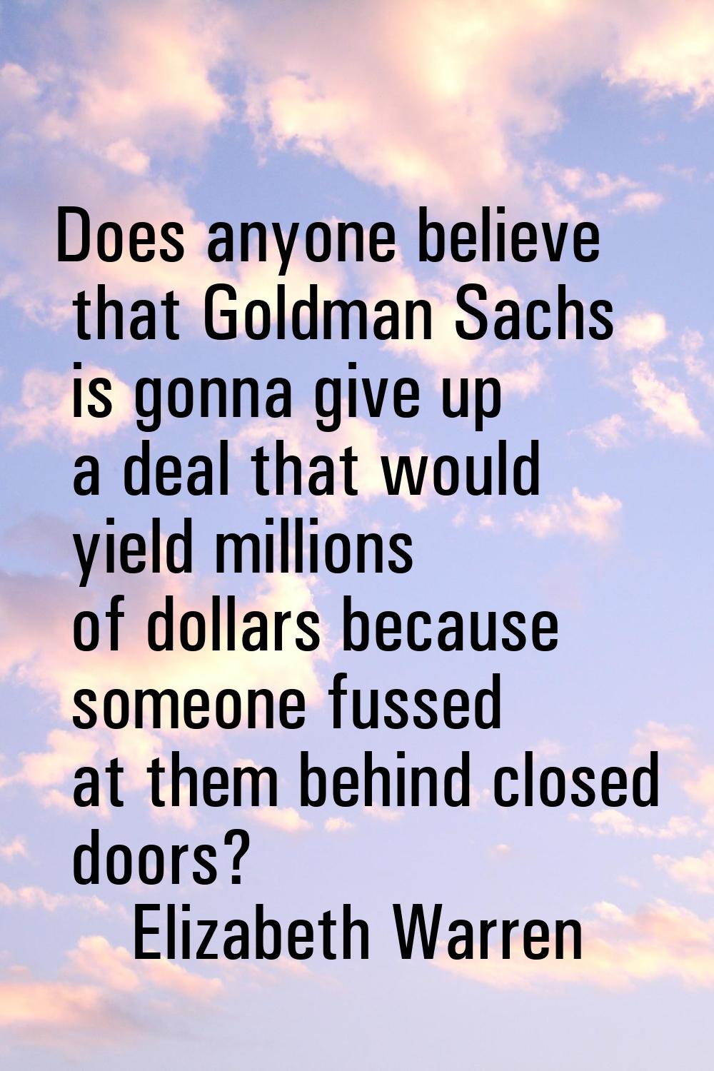 Does anyone believe that Goldman Sachs is gonna give up a deal that would yield millions of dollars