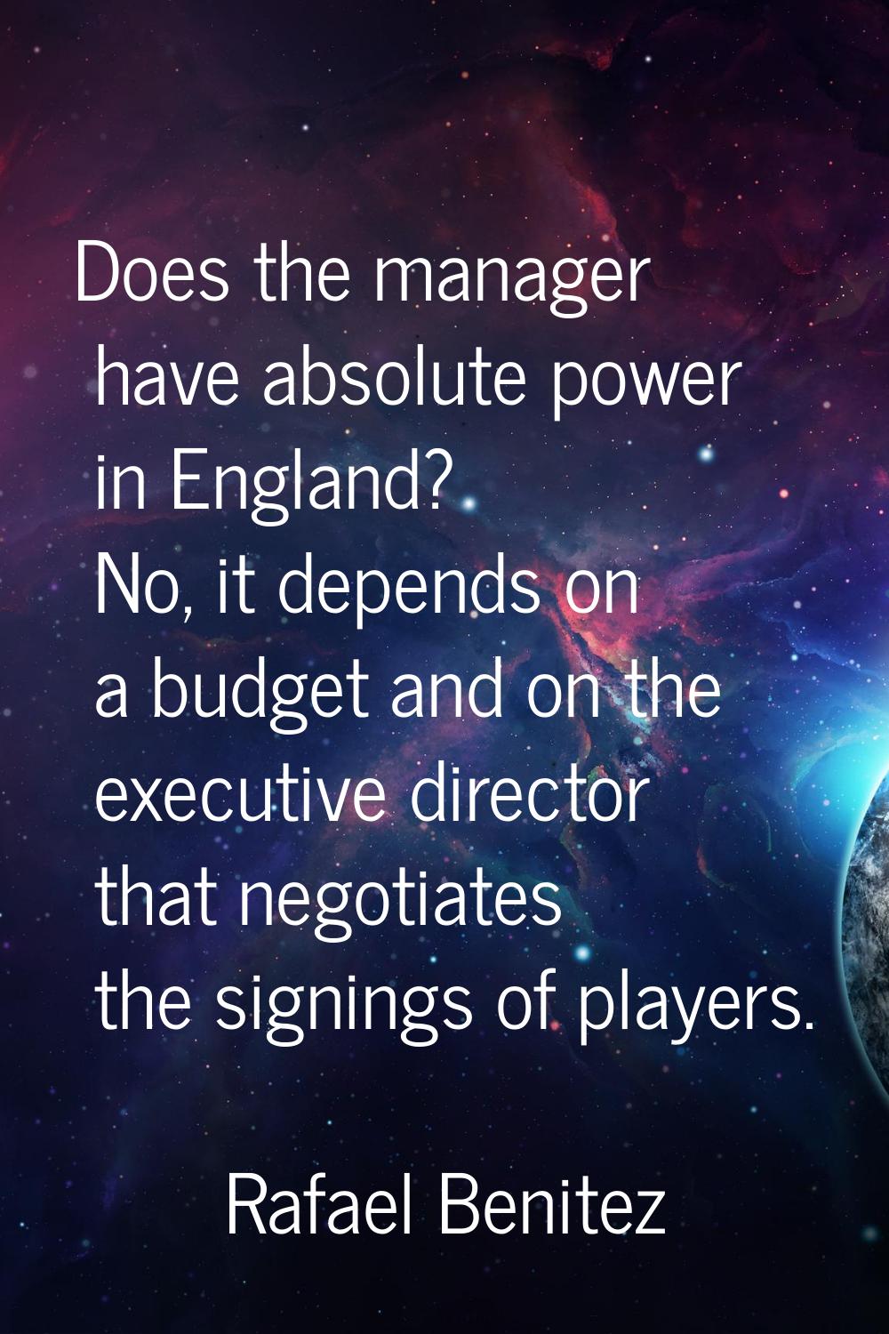 Does the manager have absolute power in England? No, it depends on a budget and on the executive di