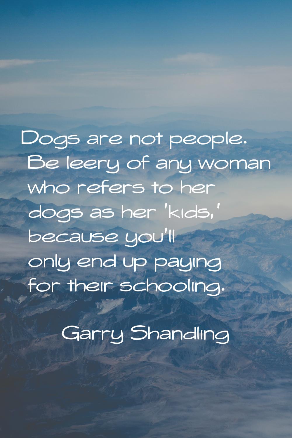 Dogs are not people. Be leery of any woman who refers to her dogs as her 'kids,' because you'll onl