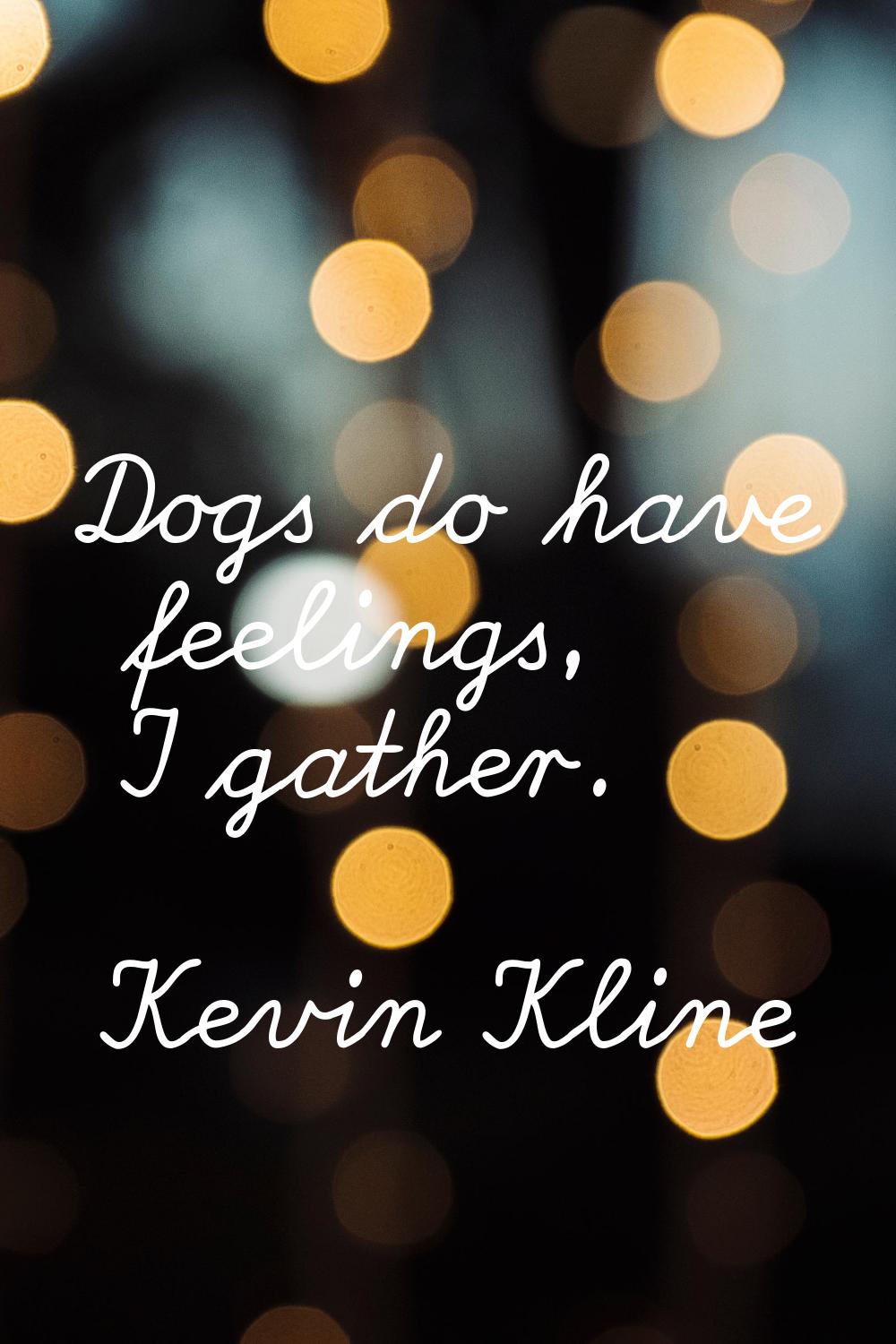 Dogs do have feelings, I gather.