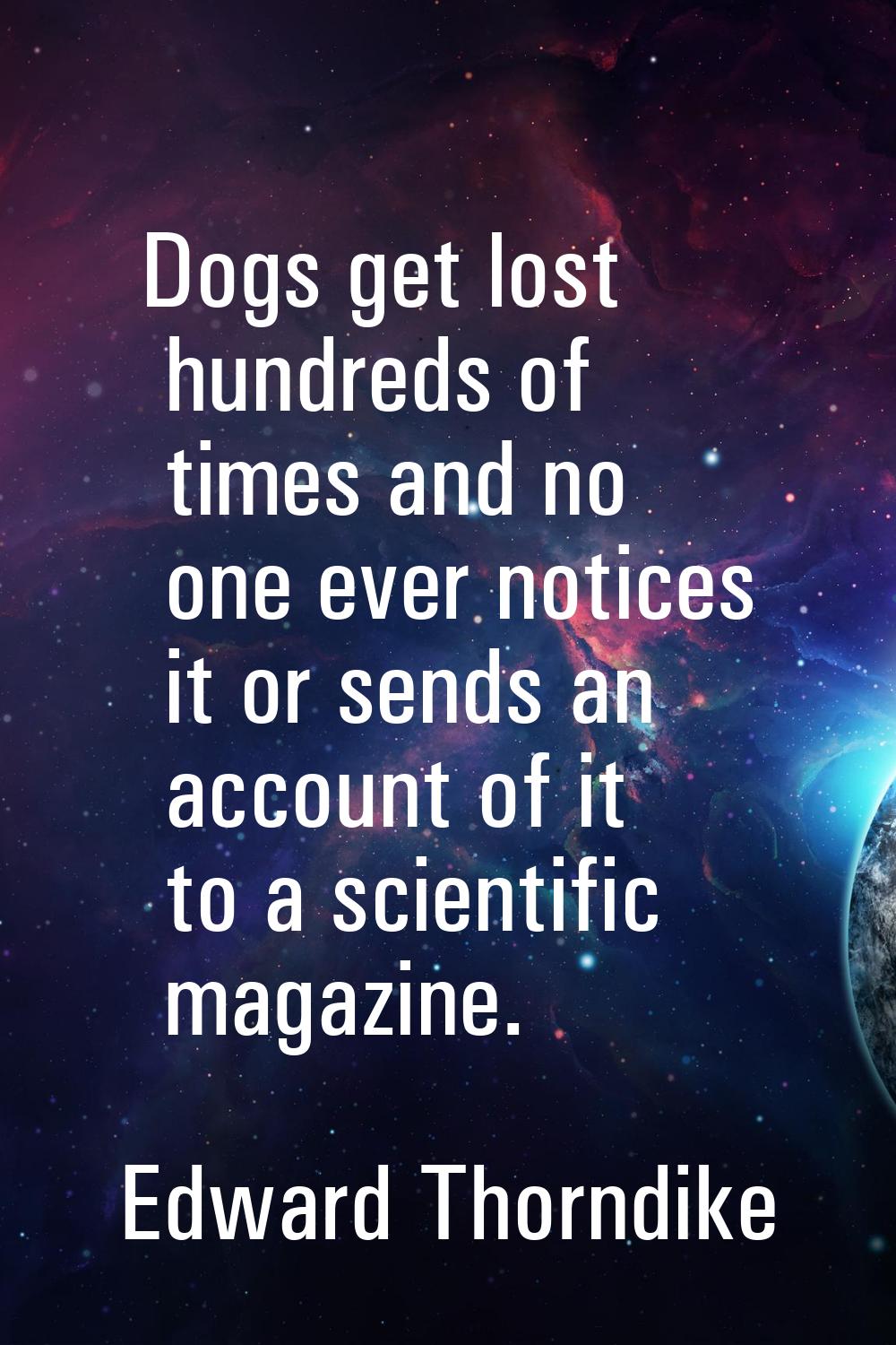 Dogs get lost hundreds of times and no one ever notices it or sends an account of it to a scientifi