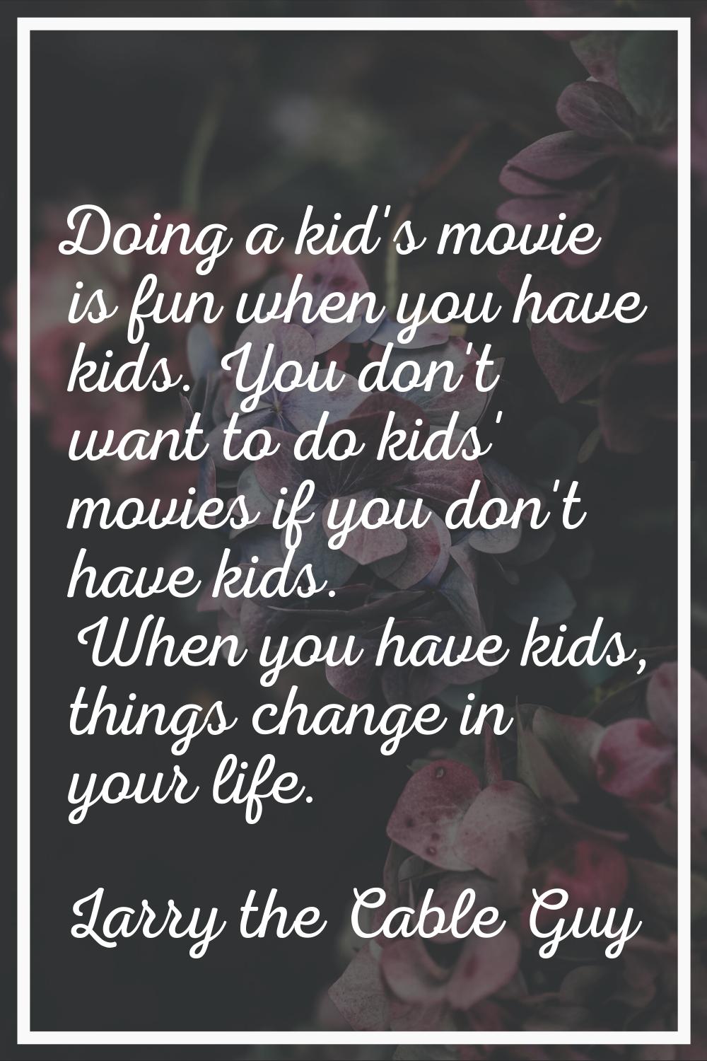 Doing a kid's movie is fun when you have kids. You don't want to do kids' movies if you don't have 