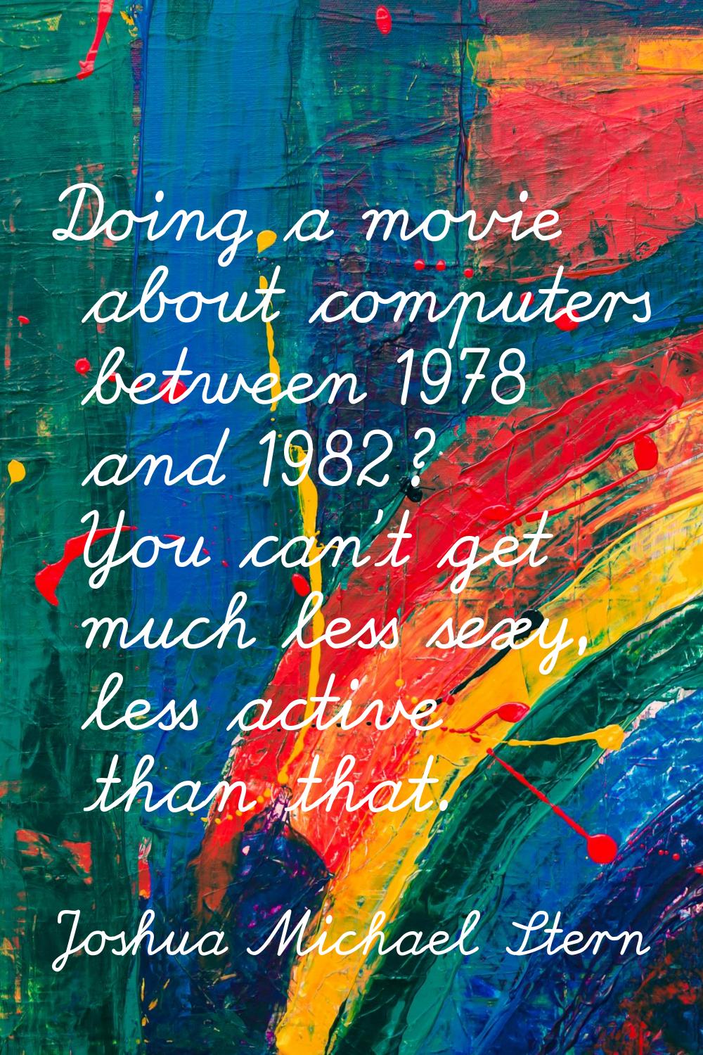 Doing a movie about computers between 1978 and 1982? You can't get much less sexy, less active than