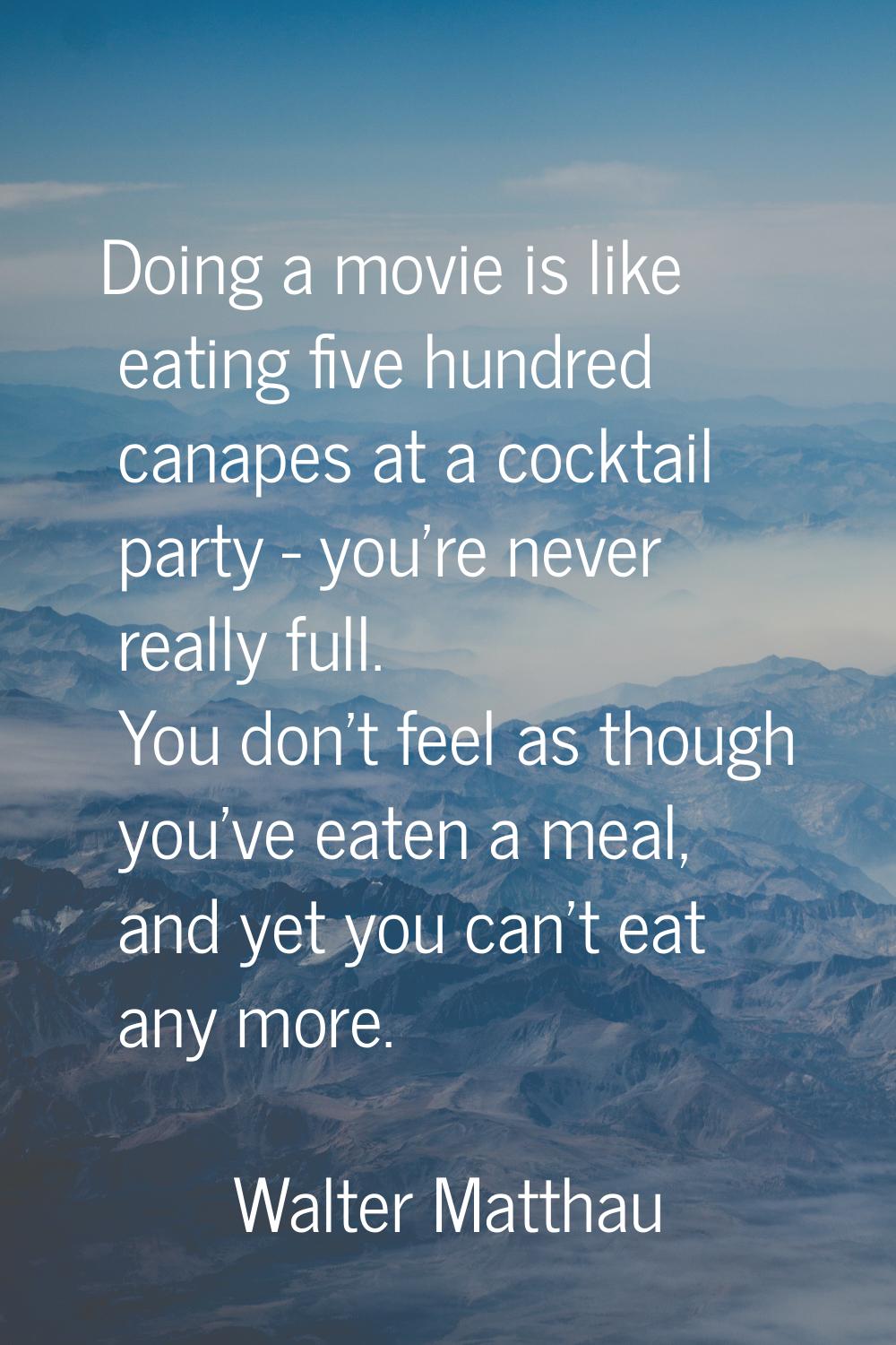 Doing a movie is like eating five hundred canapes at a cocktail party - you're never really full. Y