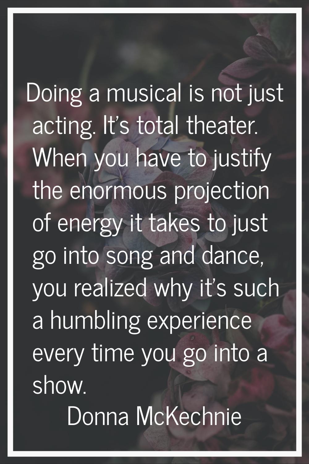 Doing a musical is not just acting. It's total theater. When you have to justify the enormous proje