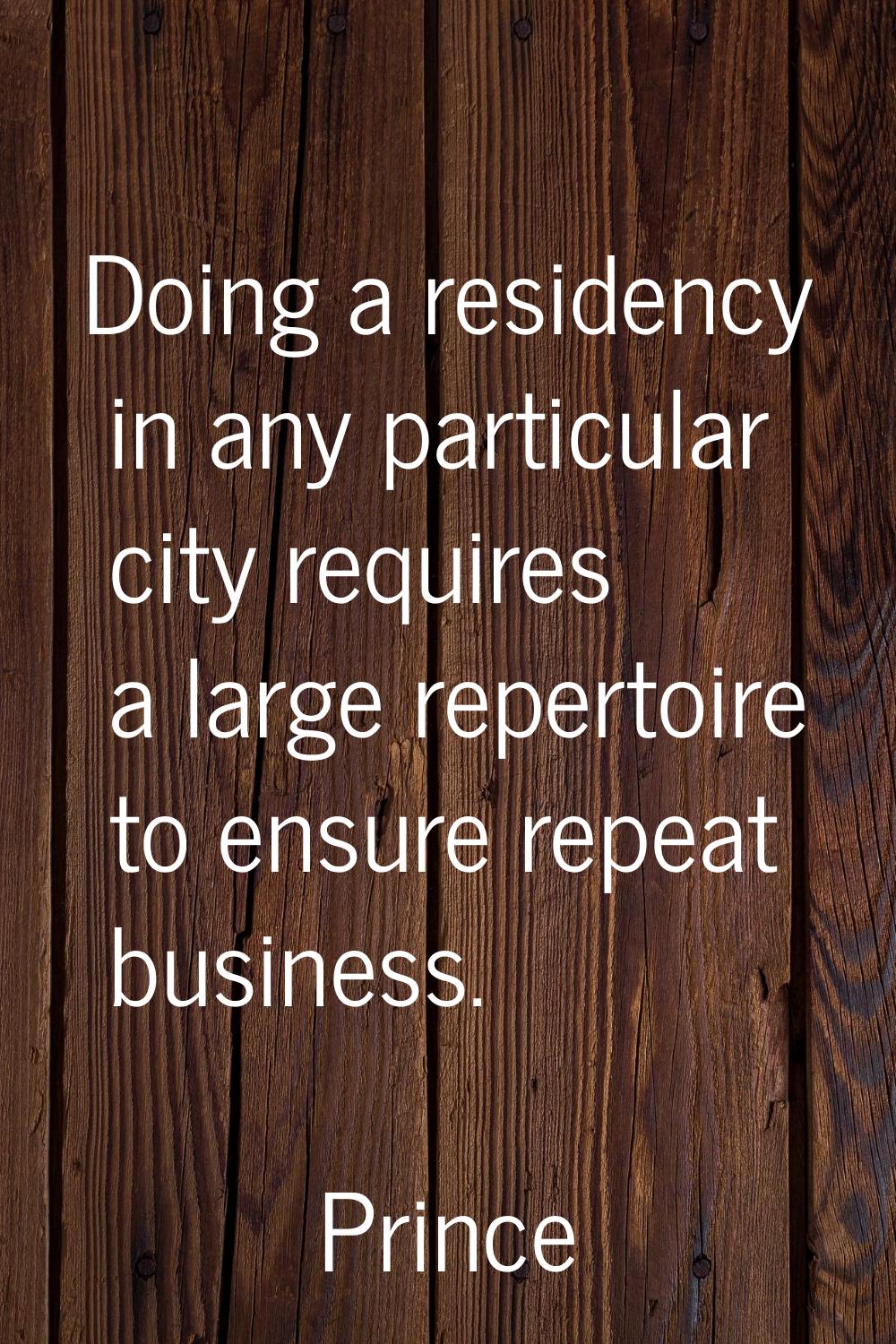Doing a residency in any particular city requires a large repertoire to ensure repeat business.