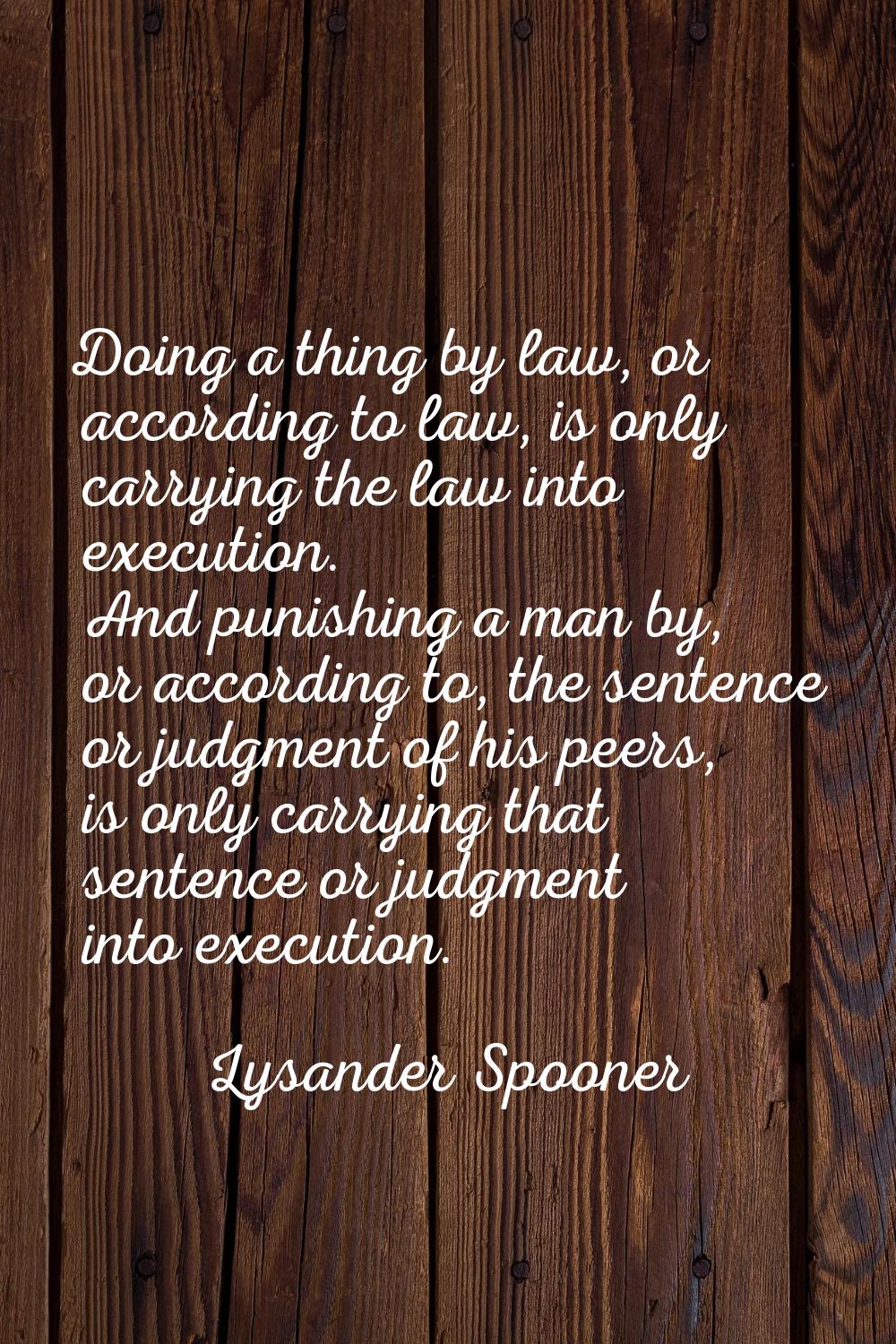 Doing a thing by law, or according to law, is only carrying the law into execution. And punishing a