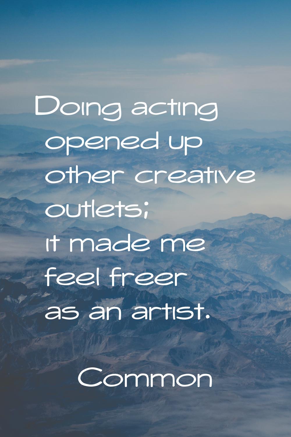 Doing acting opened up other creative outlets; it made me feel freer as an artist.