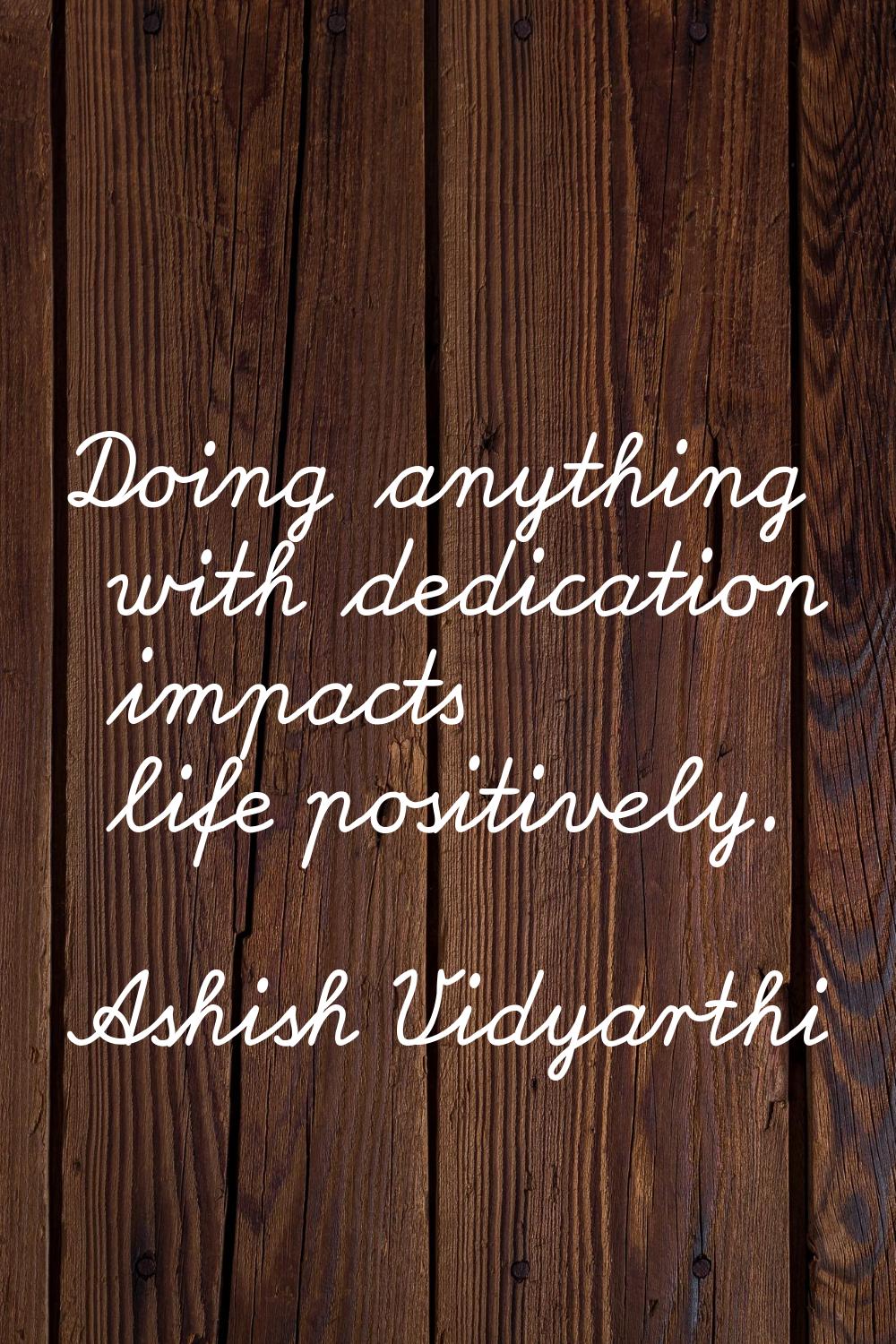 Doing anything with dedication impacts life positively.