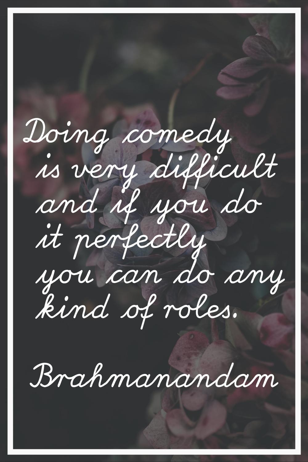 Doing comedy is very difficult and if you do it perfectly you can do any kind of roles.