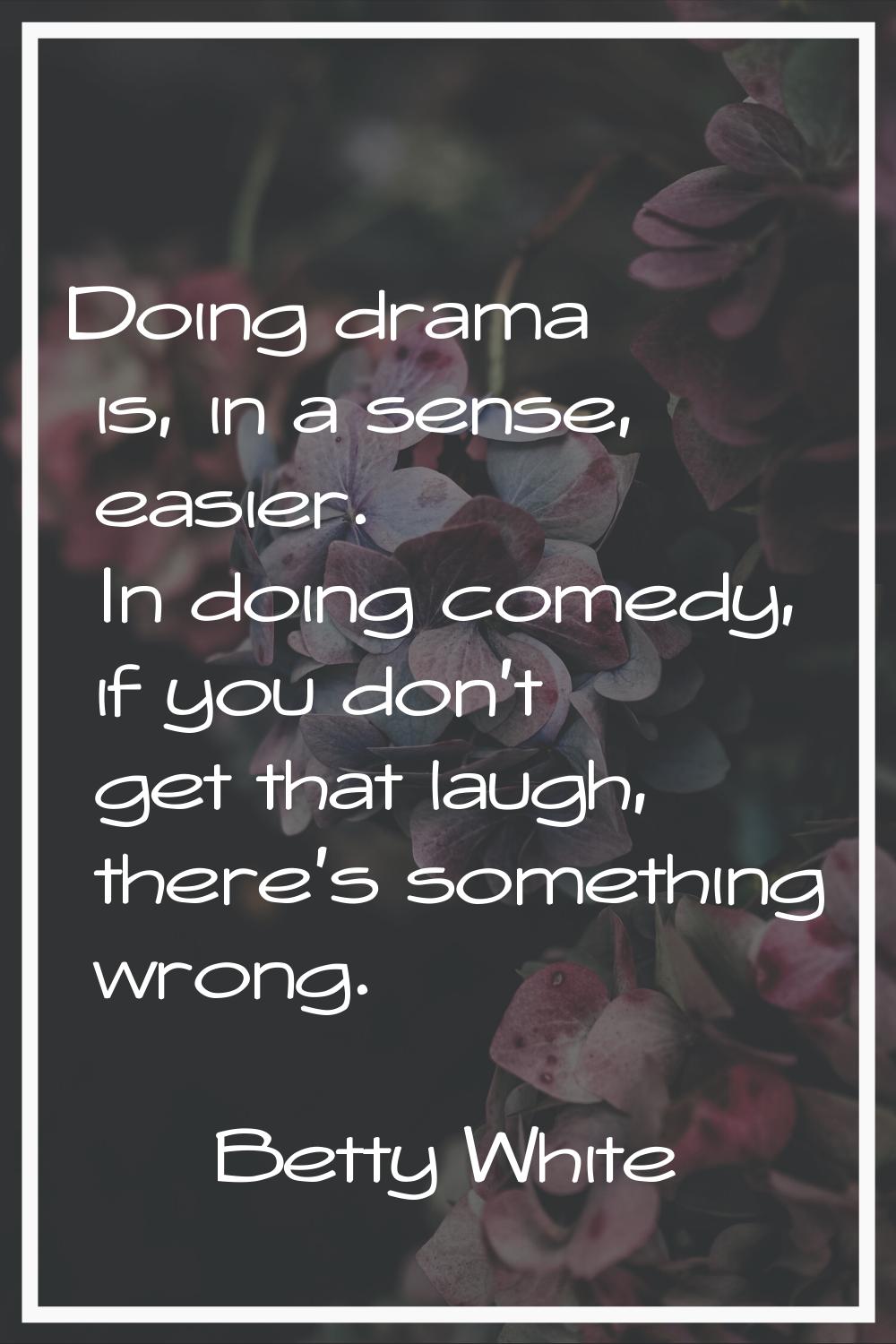 Doing drama is, in a sense, easier. In doing comedy, if you don't get that laugh, there's something
