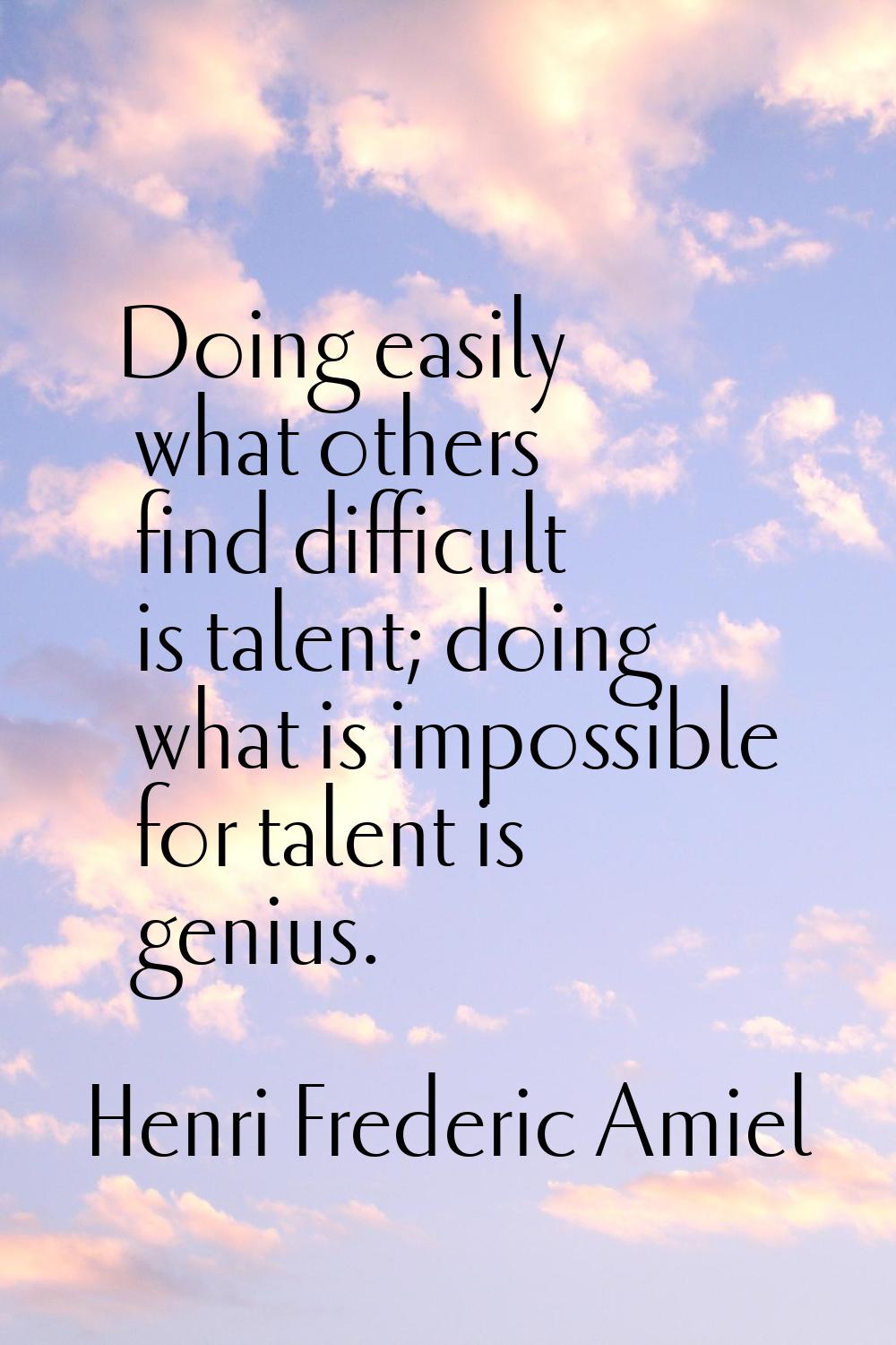 Doing easily what others find difficult is talent; doing what is impossible for talent is genius.