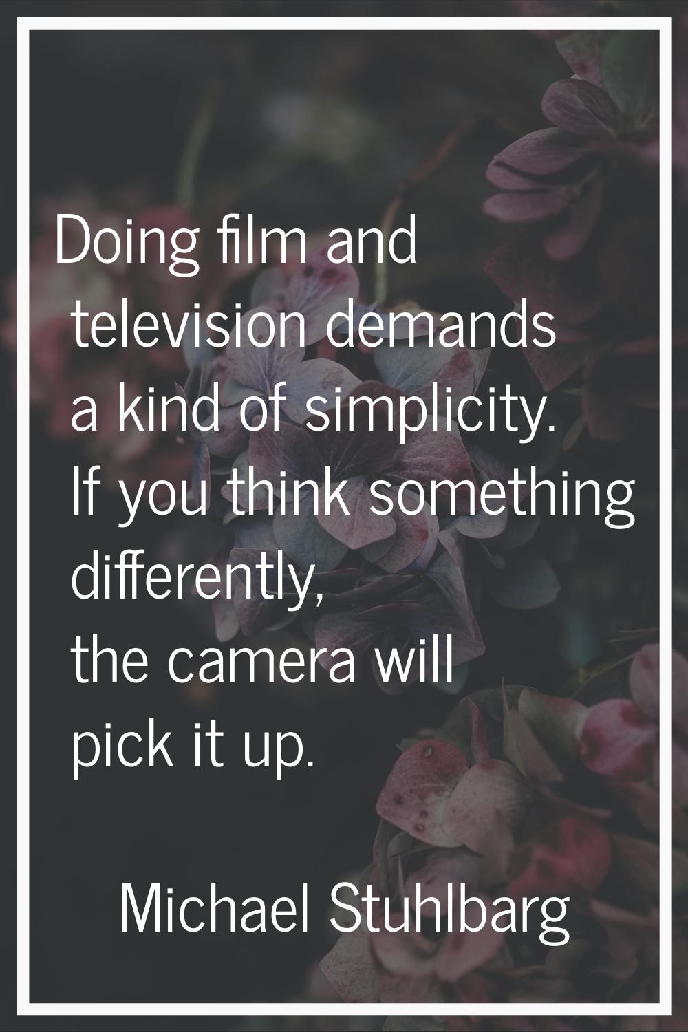 Doing film and television demands a kind of simplicity. If you think something differently, the cam
