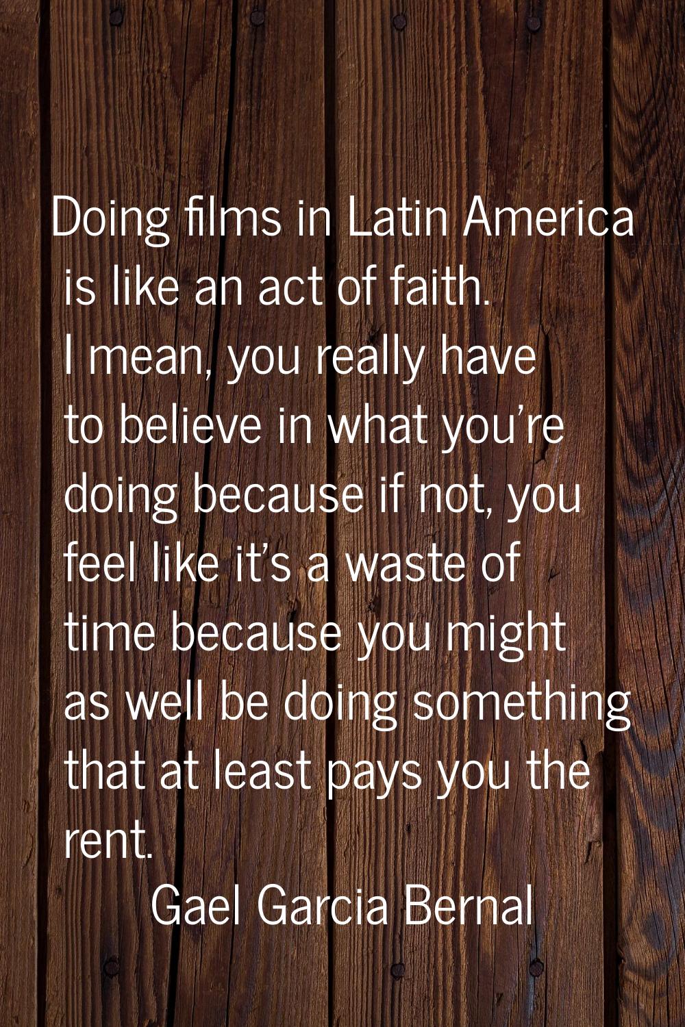Doing films in Latin America is like an act of faith. I mean, you really have to believe in what yo