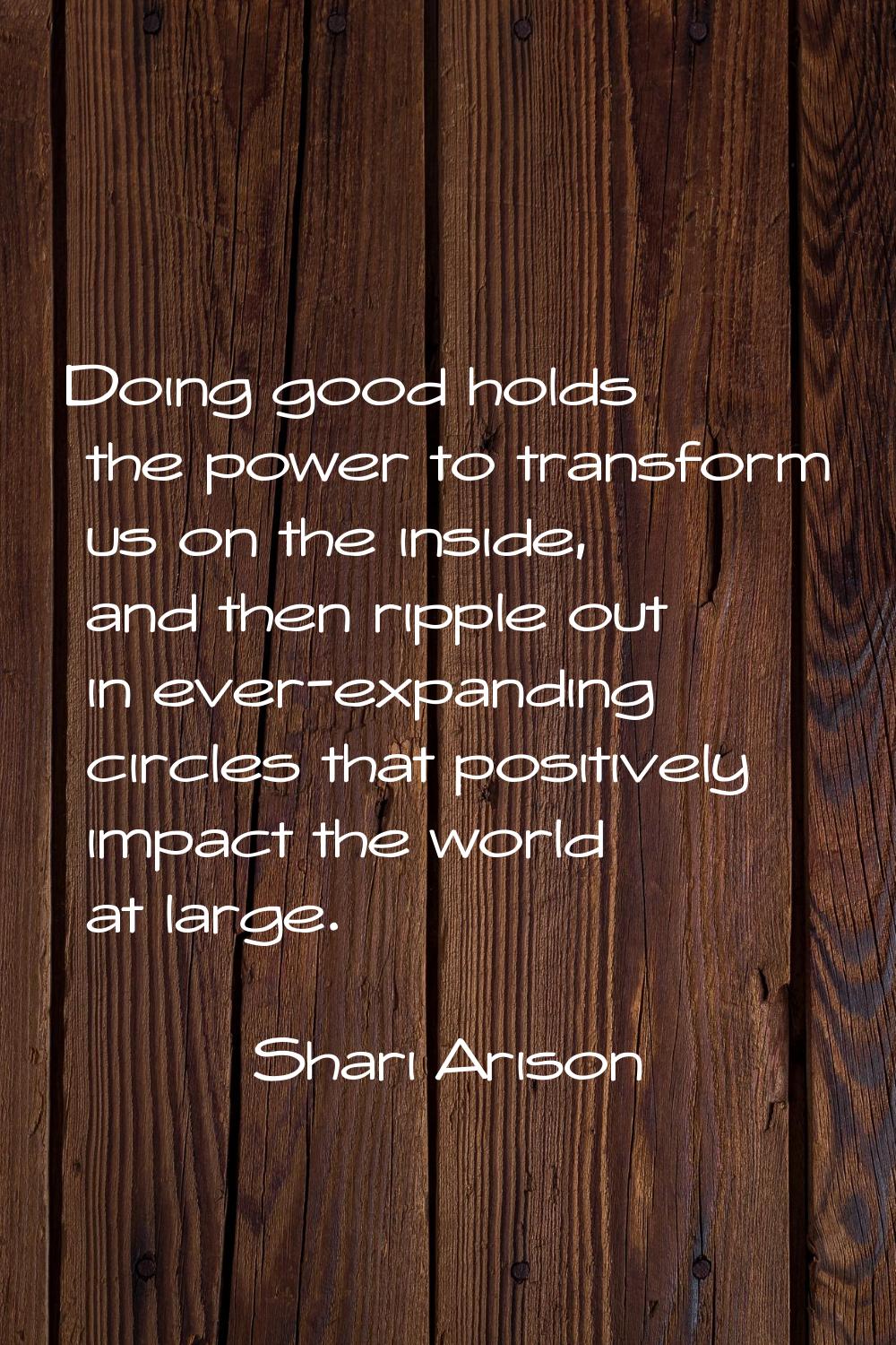 Doing good holds the power to transform us on the inside, and then ripple out in ever-expanding cir