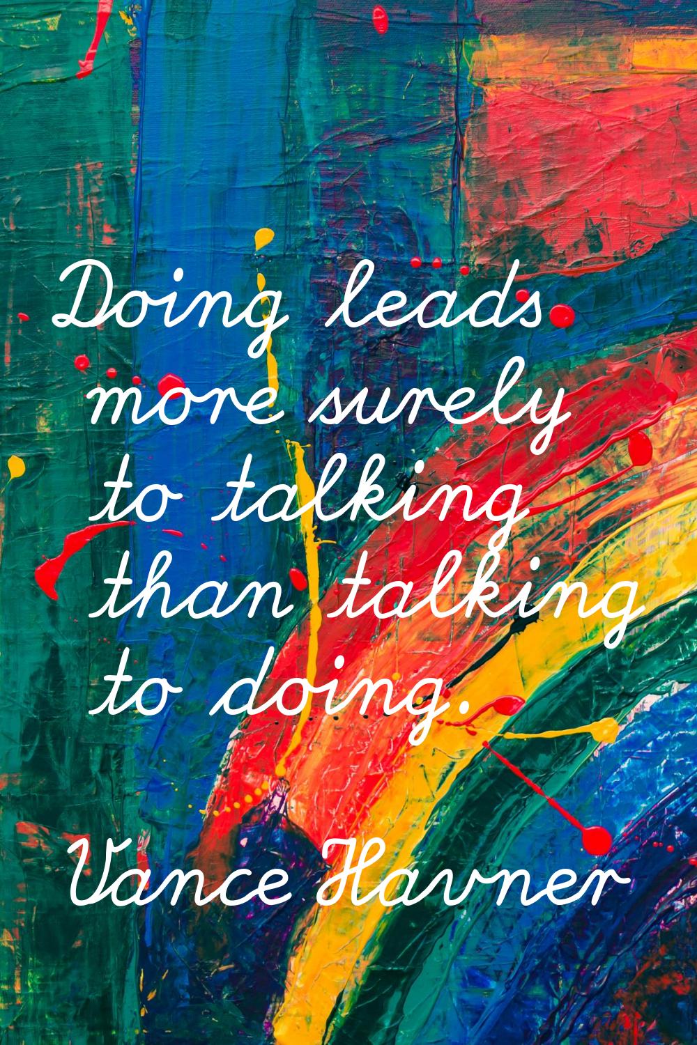 Doing leads more surely to talking than talking to doing.
