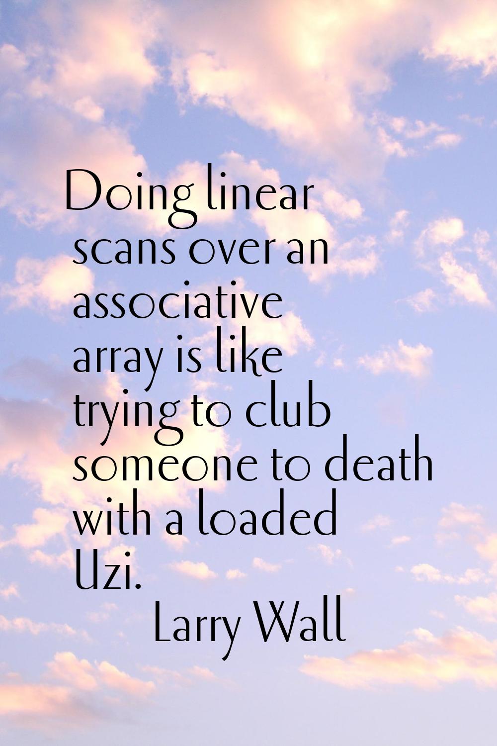 Doing linear scans over an associative array is like trying to club someone to death with a loaded 