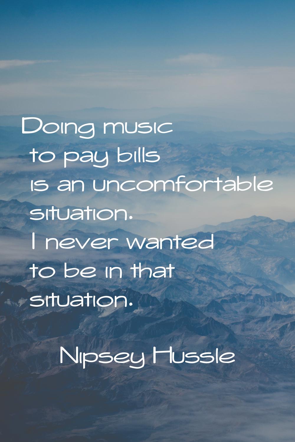 Doing music to pay bills is an uncomfortable situation. I never wanted to be in that situation.
