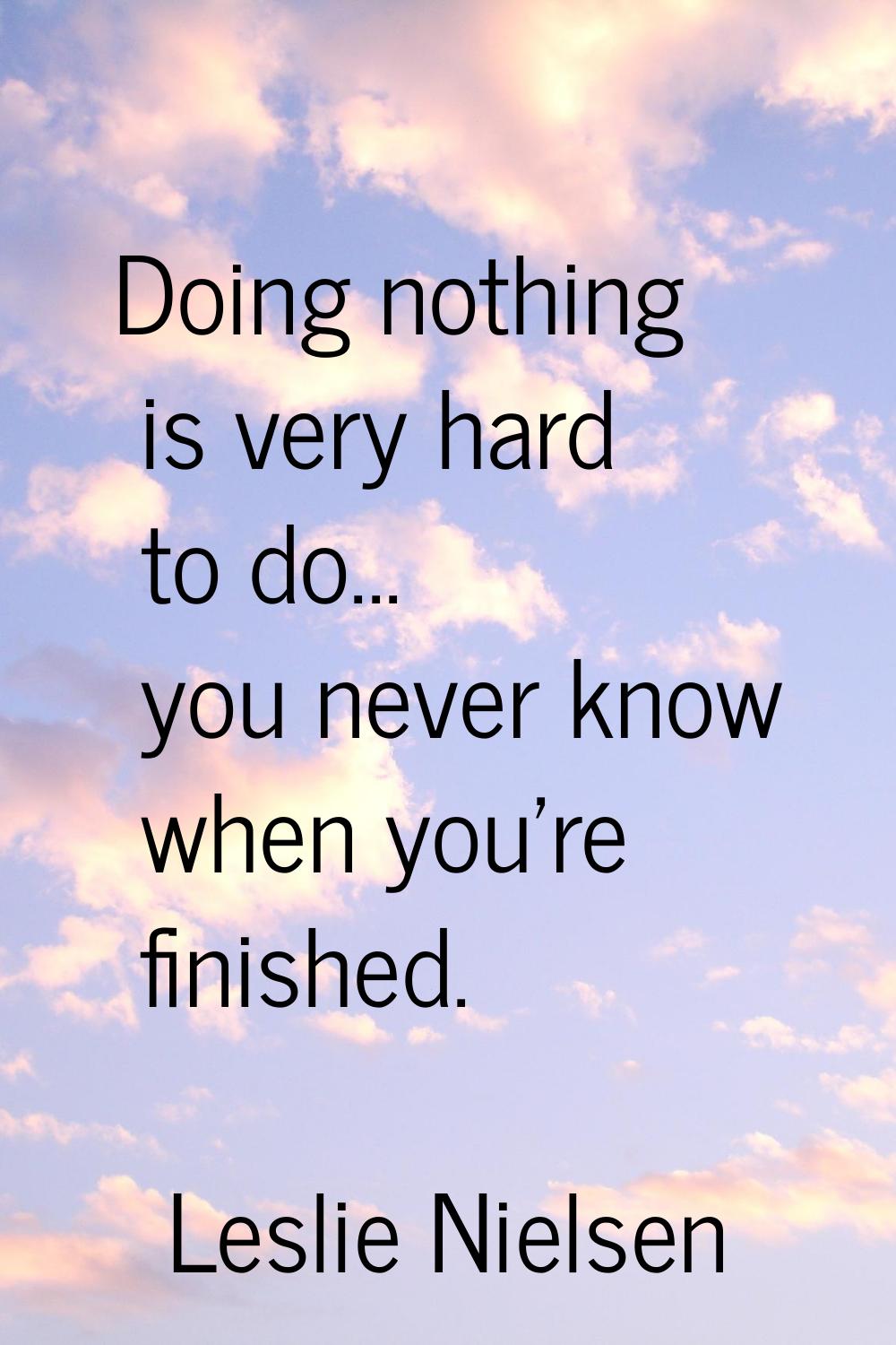 Doing nothing is very hard to do... you never know when you're finished.