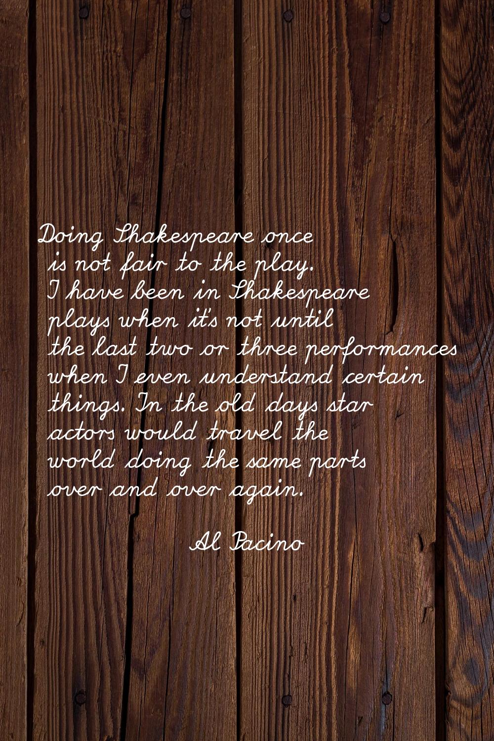 Doing Shakespeare once is not fair to the play. I have been in Shakespeare plays when it's not unti