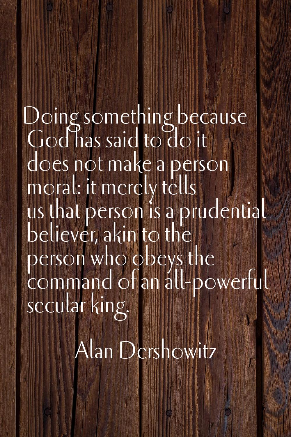 Doing something because God has said to do it does not make a person moral: it merely tells us that