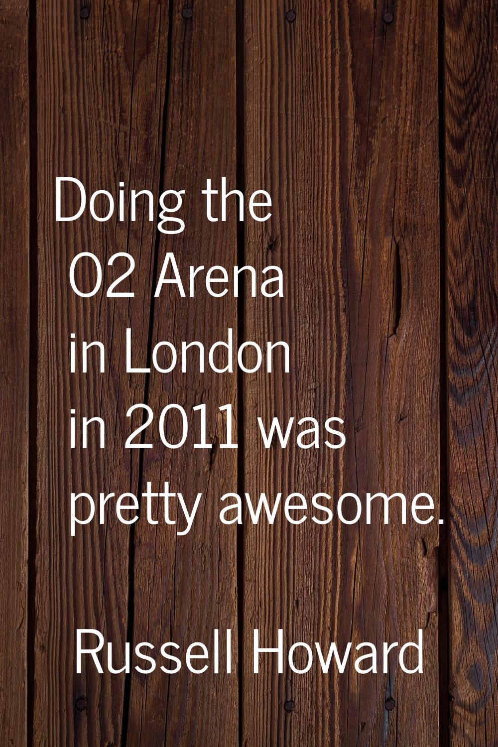 Doing the O2 Arena in London in 2011 was pretty awesome.