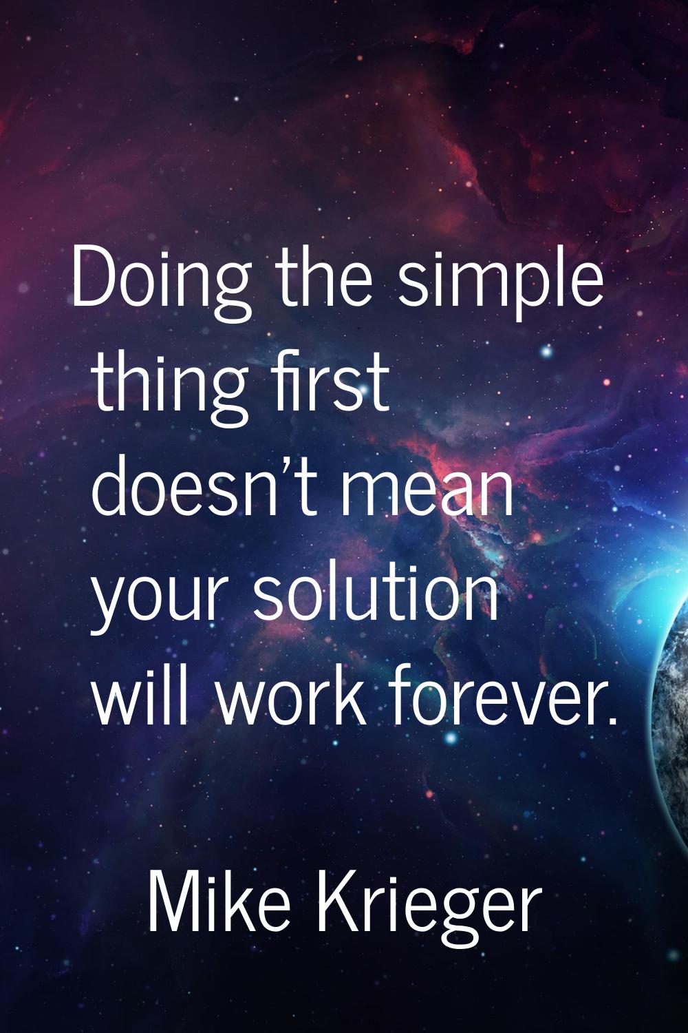 Doing the simple thing first doesn't mean your solution will work forever.