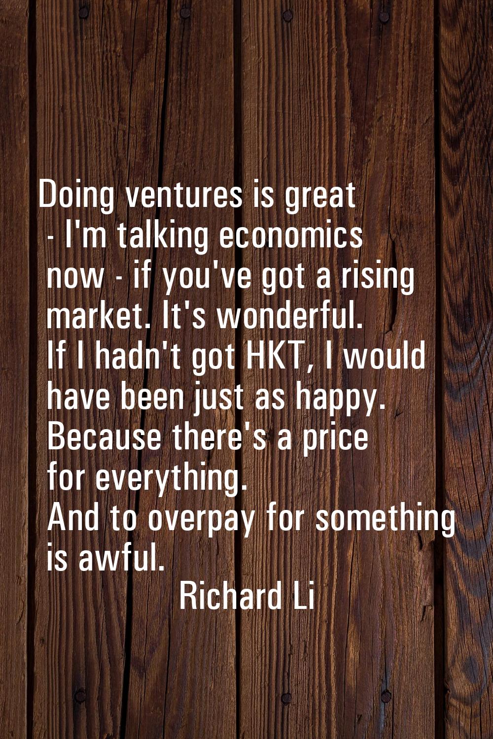 Doing ventures is great - I'm talking economics now - if you've got a rising market. It's wonderful