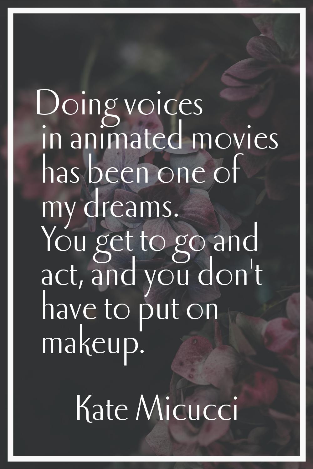Doing voices in animated movies has been one of my dreams. You get to go and act, and you don't hav