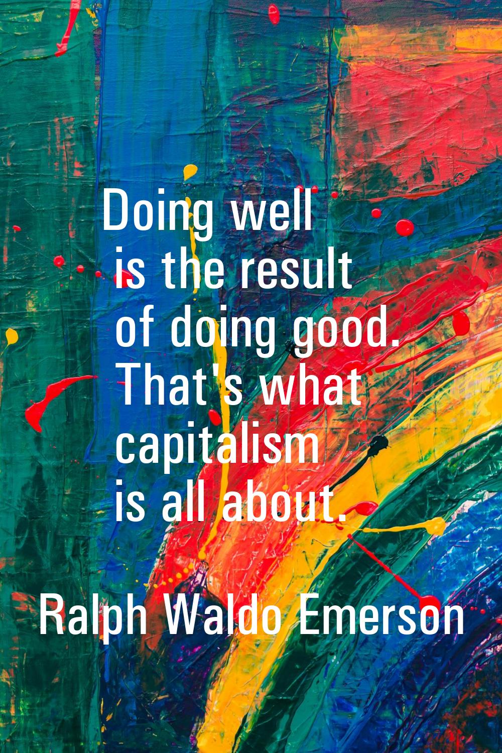 Doing well is the result of doing good. That's what capitalism is all about.