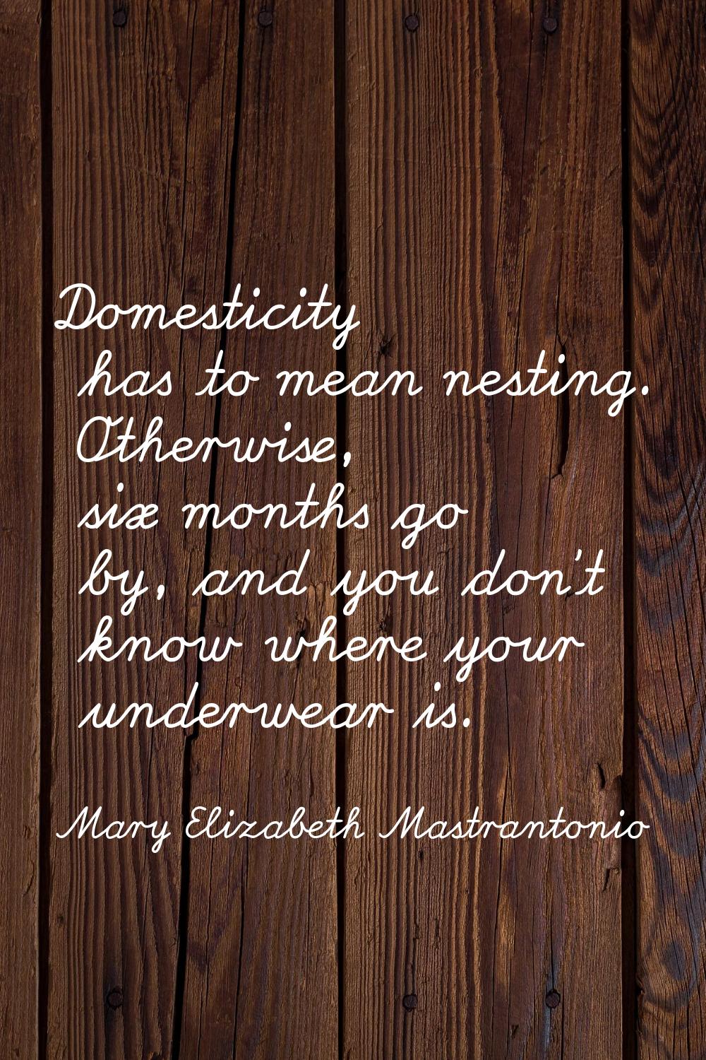 Domesticity has to mean nesting. Otherwise, six months go by, and you don't know where your underwe