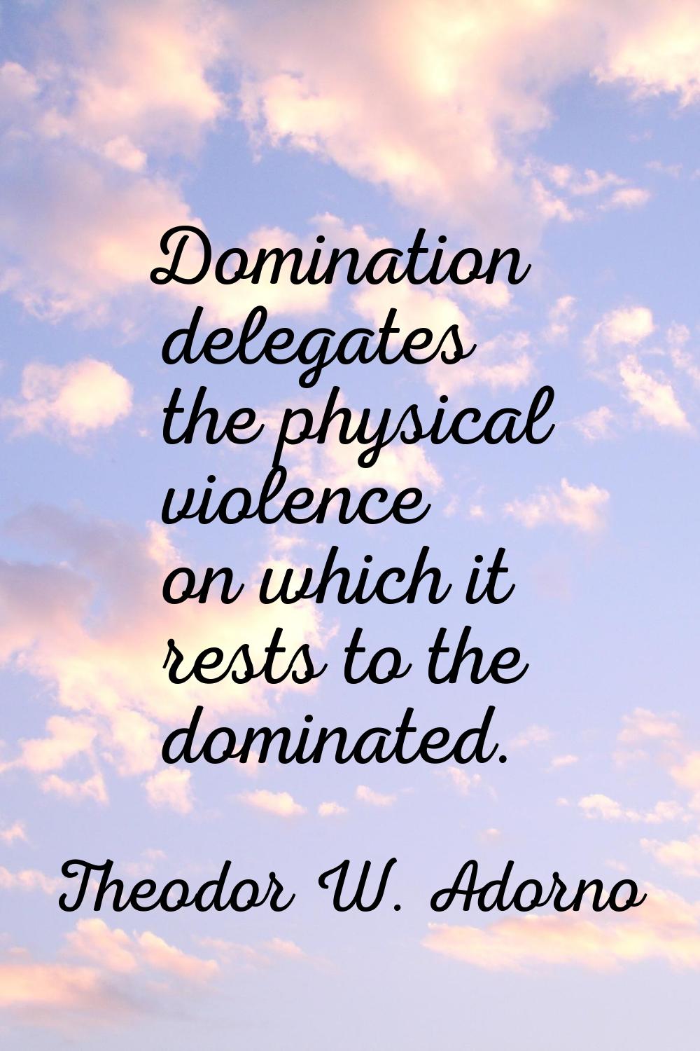 Domination delegates the physical violence on which it rests to the dominated.