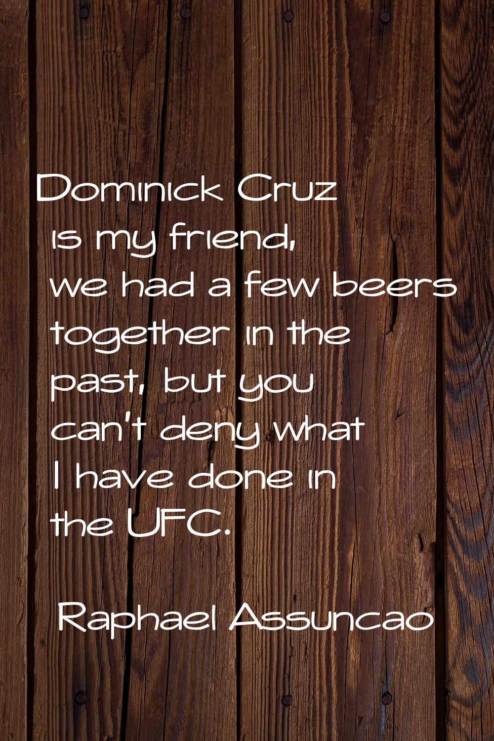 Dominick Cruz is my friend, we had a few beers together in the past, but you can't deny what I have