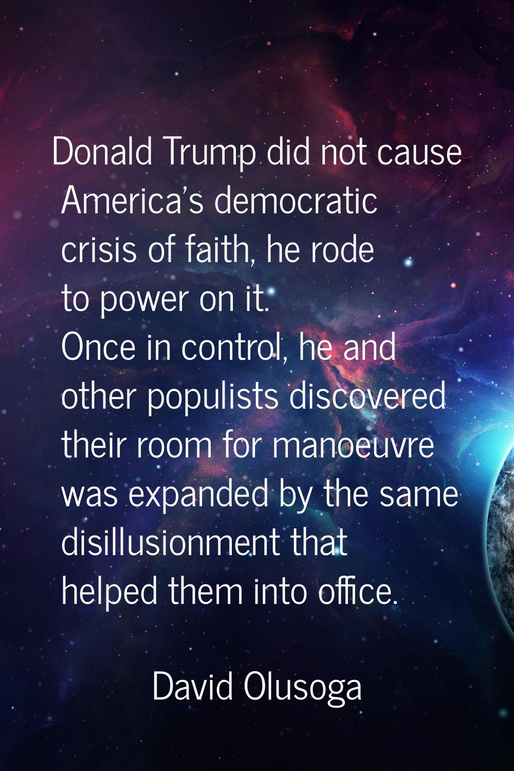 Donald Trump did not cause America's democratic crisis of faith, he rode to power on it. Once in co